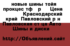 новые шины тойя прокцес тф2  р17 › Цена ­ 22 800 - Краснодарский край, Павловский р-н, Павловская ст-ца Авто » Шины и диски   